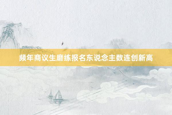 频年商议生磨练报名东说念主数连创新高