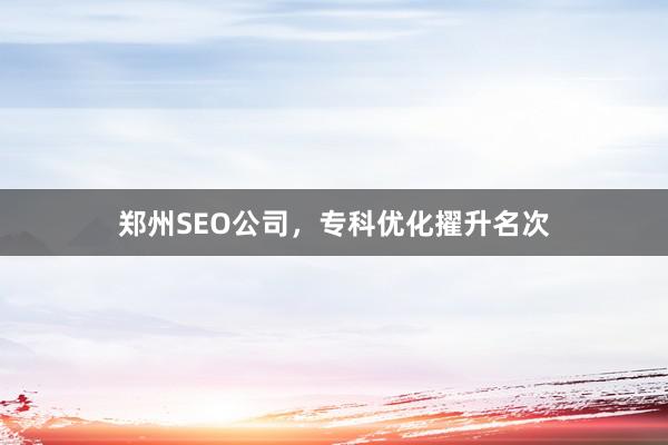郑州SEO公司，专科优化擢升名次