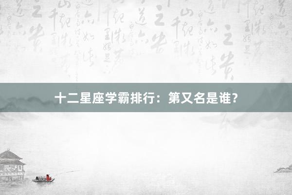 十二星座学霸排行：第又名是谁？