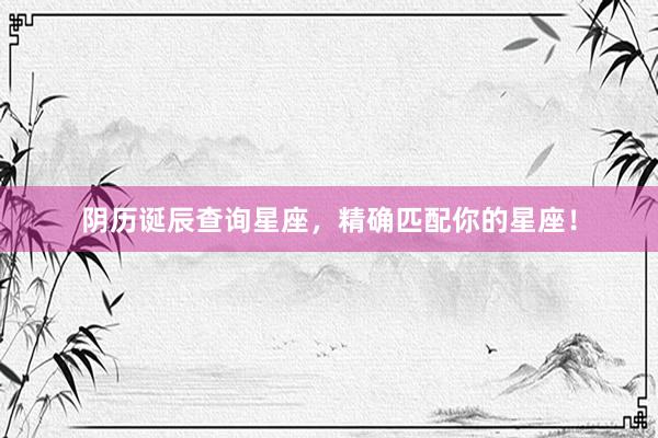 阴历诞辰查询星座，精确匹配你的星座！