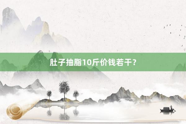 肚子抽脂10斤价钱若干？