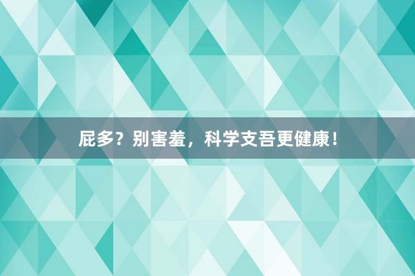 屁多？别害羞，科学支吾更健康！