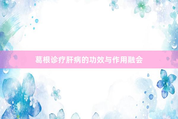 葛根诊疗肝病的功效与作用融会