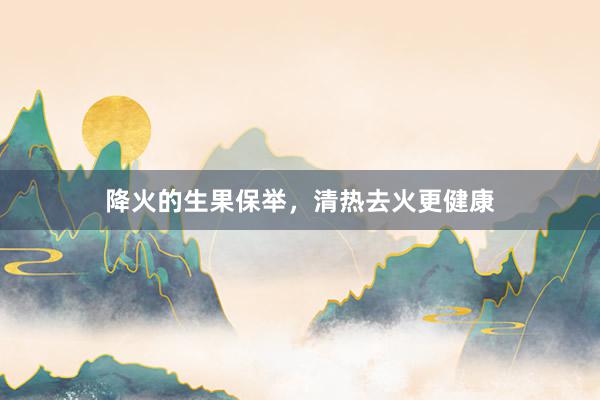 降火的生果保举，清热去火更健康