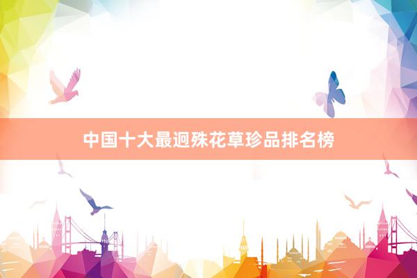 中国十大最迥殊花草珍品排名榜