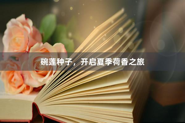 碗莲种子，开启夏季荷香之旅