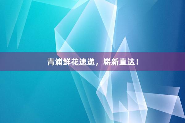 青浦鲜花速递，崭新直达！