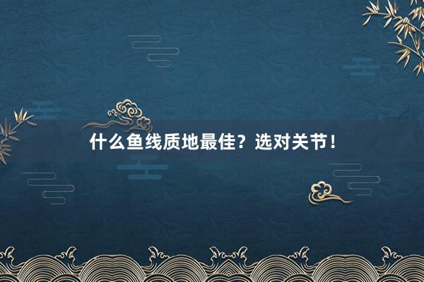 什么鱼线质地最佳？选对关节！