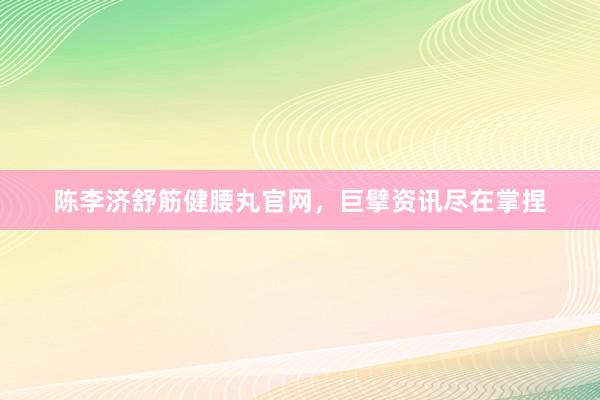 陈李济舒筋健腰丸官网，巨擘资讯尽在掌捏