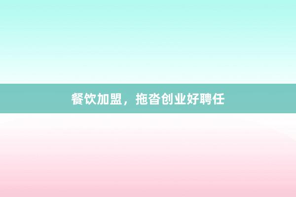 餐饮加盟，拖沓创业好聘任