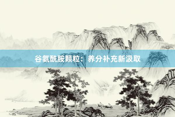 谷氨酰胺颗粒：养分补充新汲取