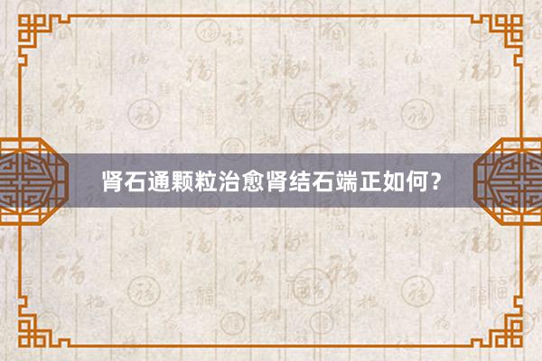 肾石通颗粒治愈肾结石端正如何？